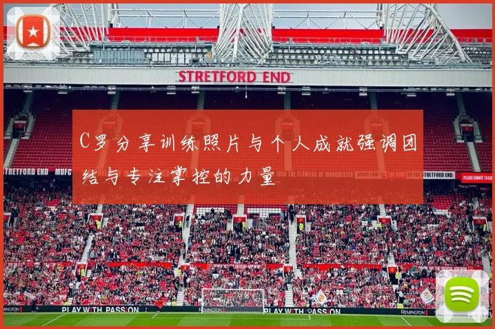 C罗分享训练照片与个人成就强调团结与专注掌控的力量