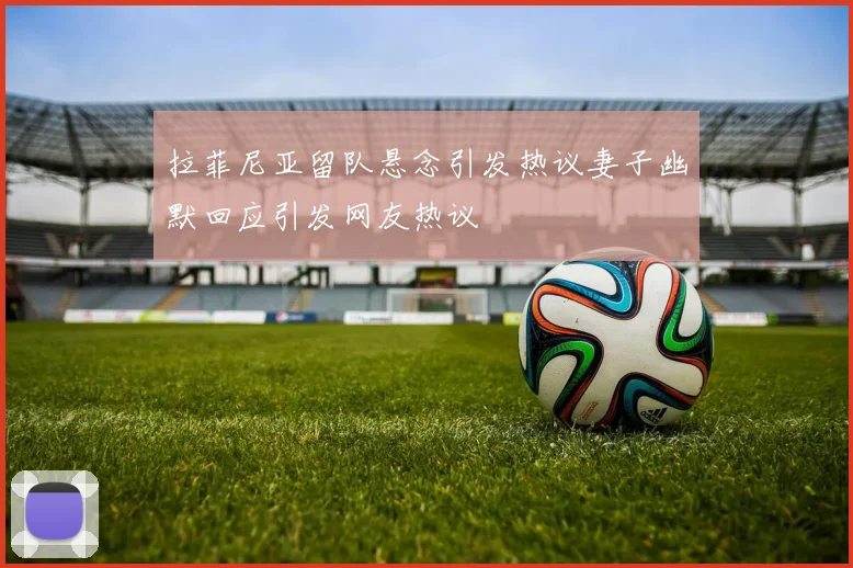 拉菲尼亚留队悬念引发热议妻子幽默回应引发网友热议