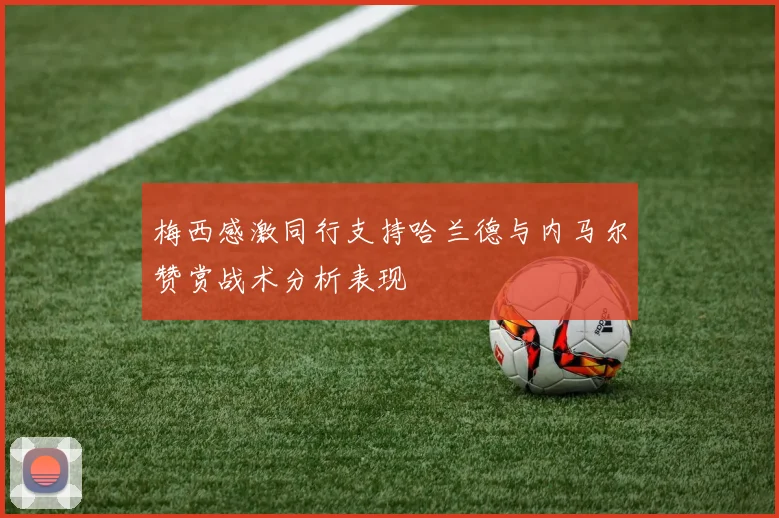 梅西感激同行支持哈兰德与内马尔赞赏战术分析表现