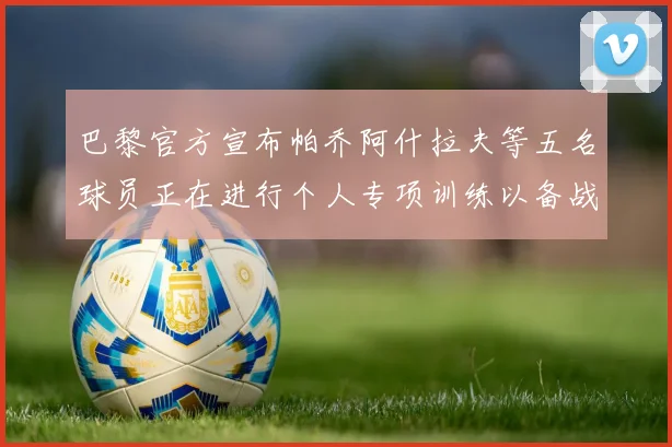 巴黎官方宣布帕乔阿什拉夫等五名球员正在进行个人专项训练以备战新赛季