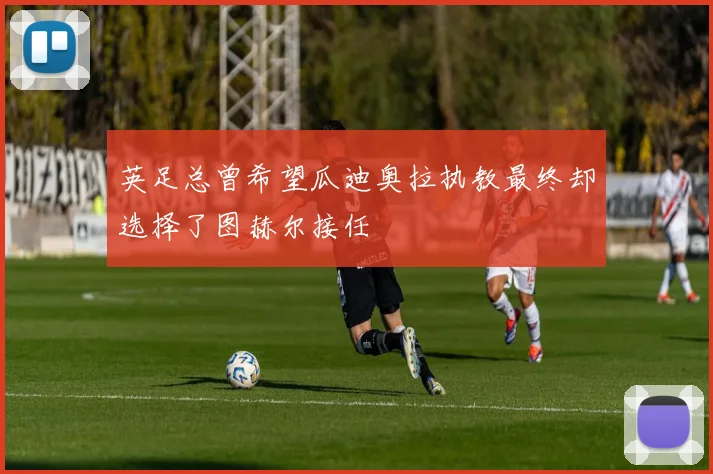 英足总曾希望瓜迪奥拉执教最终却选择了图赫尔接任