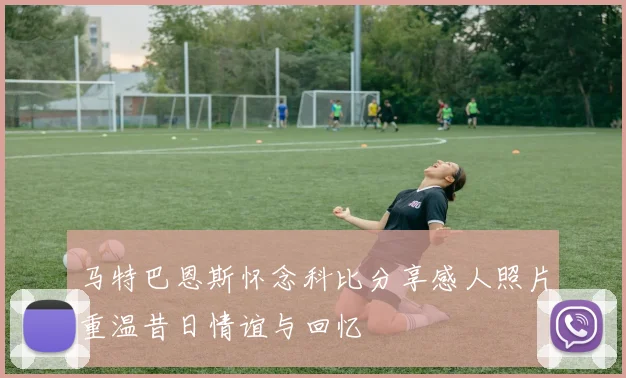 马特巴恩斯怀念科比分享感人照片重温昔日情谊与回忆