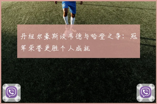 丹纽尔豪斯谈韦德与哈登之争：冠军荣誉更胜个人成就