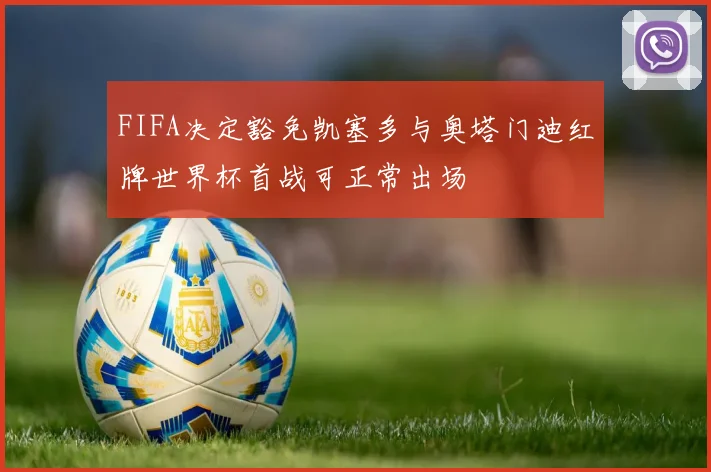 FIFA决定豁免凯塞多与奥塔门迪红牌世界杯首战可正常出场