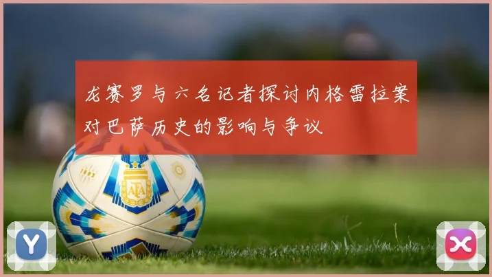 龙赛罗与六名记者探讨内格雷拉案对巴萨历史的影响与争议