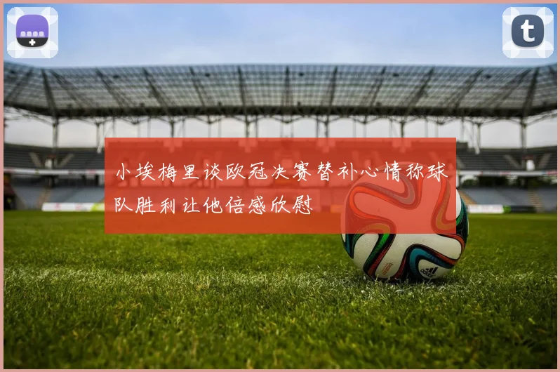 小埃梅里谈欧冠决赛替补心情称球队胜利让他倍感欣慰