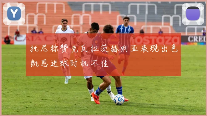 托尼称赞克瓦拉茨赫利亚表现出色凯恩进球时机不佳