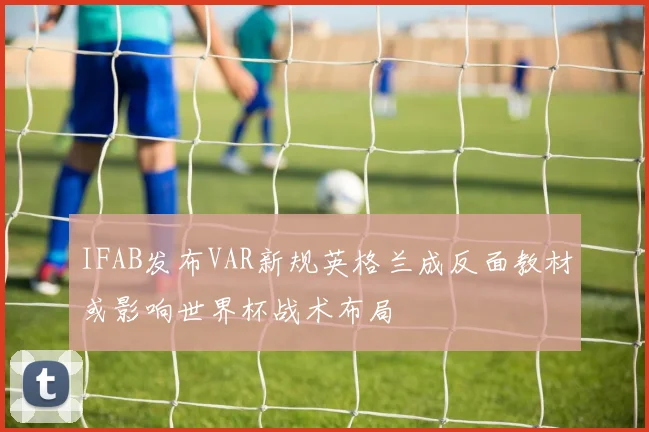 IFAB发布VAR新规英格兰成反面教材或影响世界杯战术布局