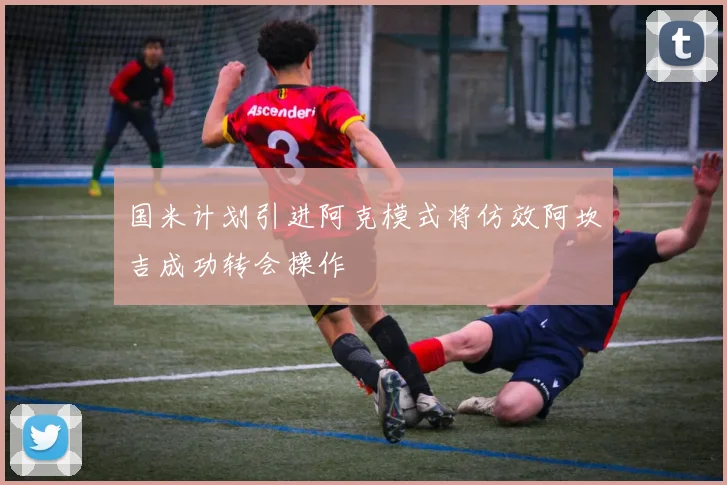 国米计划引进阿克模式将仿效阿坎吉成功转会操作