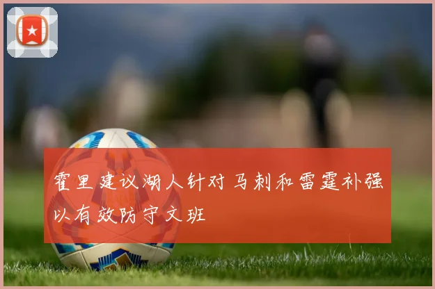 霍里建议湖人针对马刺和雷霆补强以有效防守文班