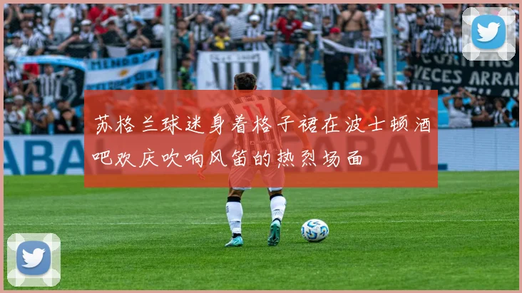 苏格兰球迷身着格子裙在波士顿酒吧欢庆吹响风笛的热烈场面