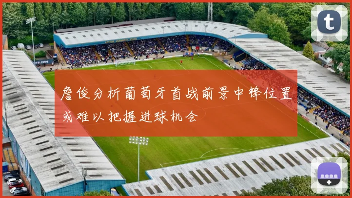 詹俊分析葡萄牙首战前景中锋位置或难以把握进球机会