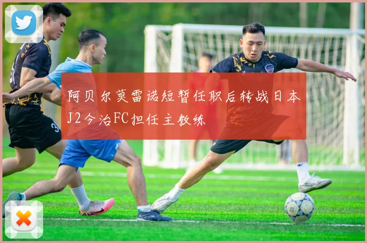 阿贝尔莫雷诺短暂任职后转战日本J2今治FC担任主教练