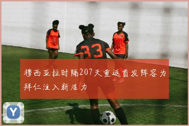 穆西亚拉时隔207天重返首发阵容为拜仁注入新活力