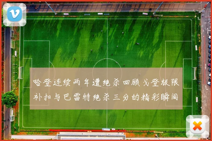 哈登连续两年遭绝杀回顾戈登极限补扣与巴雷特绝杀三分的精彩瞬间