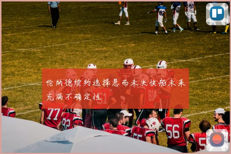 伦纳德续约选择悬而未决快船未来充满不确定性