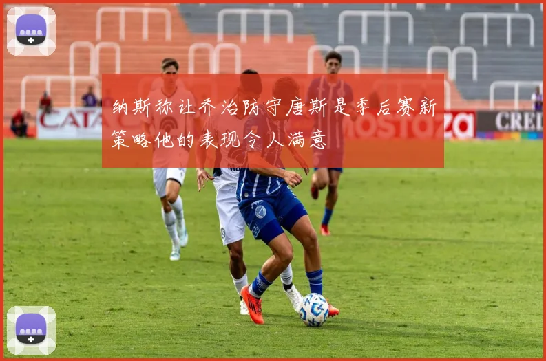 纳斯称让乔治防守唐斯是季后赛新策略他的表现令人满意