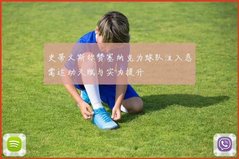 史蒂文斯称赞塞纳克为球队注入急需运动天赋与实力提升