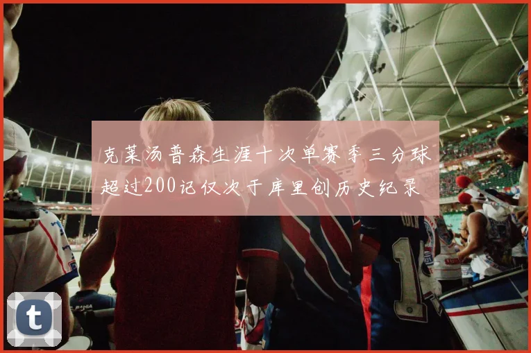 克莱汤普森生涯十次单赛季三分球超过200记仅次于库里创历史纪录