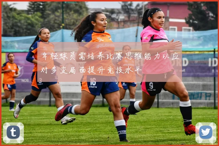 年轻球员需培养比赛思维能力以应对多变局面提升竞技水平
