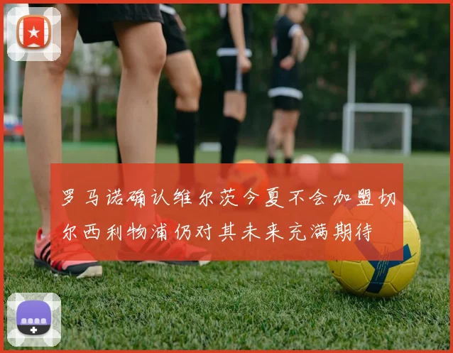 罗马诺确认维尔茨今夏不会加盟切尔西利物浦仍对其未来充满期待