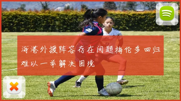 海港外援阵容存在问题梅伦多回归难以一举解决困境