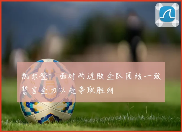 凯尔登：面对两连败全队团结一致誓言全力以赴争取胜利