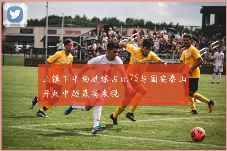 三镇下半场进球占比75与国安泰山并列中超最高表现