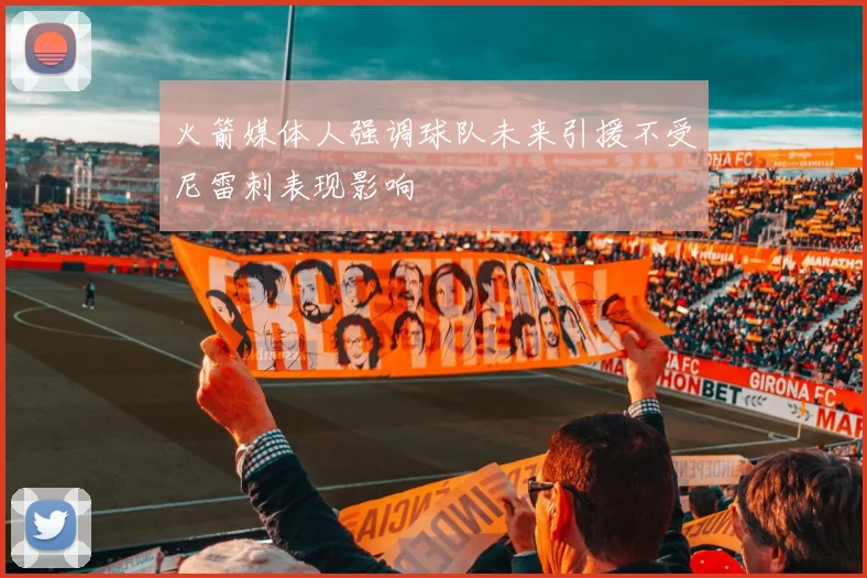 火箭媒体人强调球队未来引援不受尼雷刺表现影响